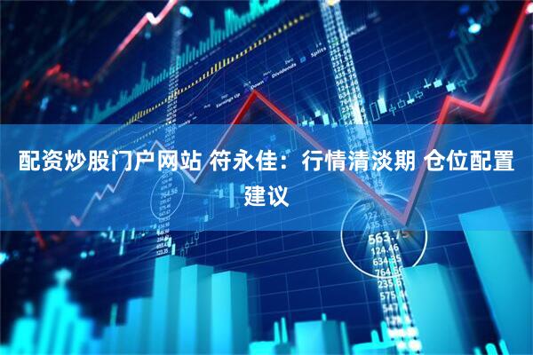 配资炒股门户网站 符永佳：行情清淡期 仓位配置建议