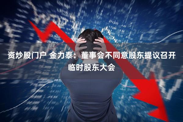 资炒股门户 金力泰：董事会不同意股东提议召开临时股东大会