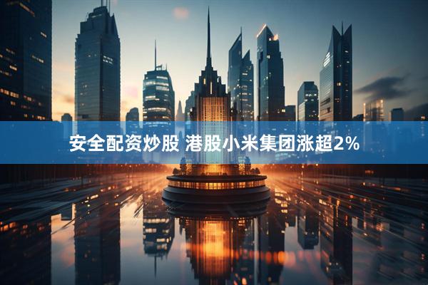 安全配资炒股 港股小米集团涨超2%