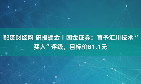 配资财经网 研报掘金丨国金证券：首予汇川技术“买入”评级，目标价81.1元