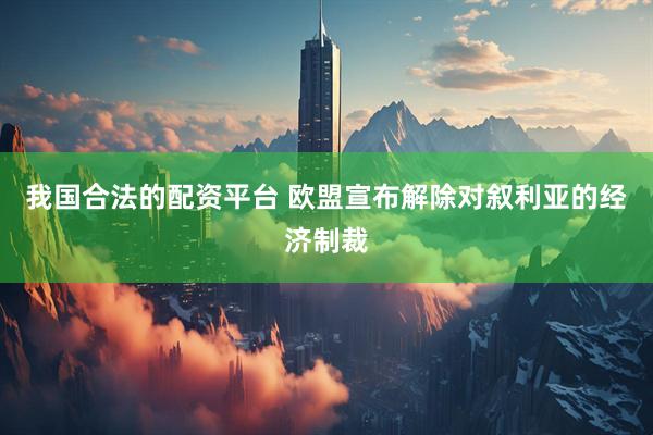 我国合法的配资平台 欧盟宣布解除对叙利亚的经济制裁