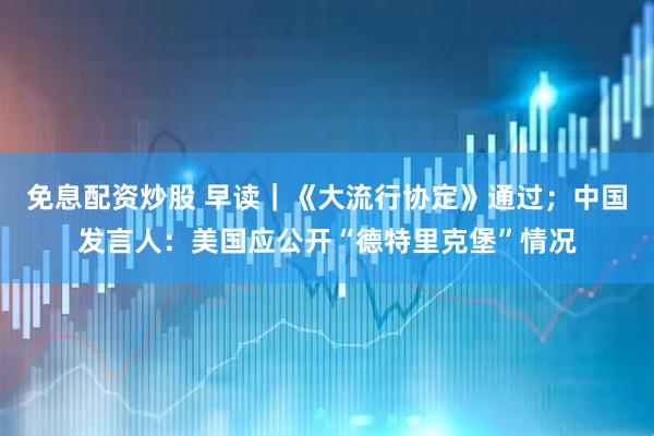 免息配资炒股 早读｜《大流行协定》通过；中国发言人：美国应公开“德特里克堡”情况