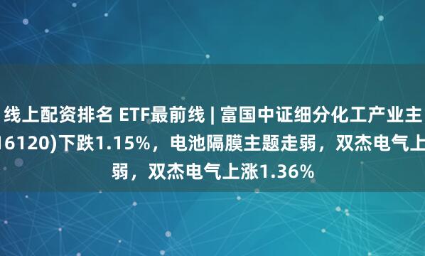 线上配资排名 ETF最前线 | 富国中证细分化工产业主题ETF(516120)下跌1.15%，电池隔膜主题走弱，双杰电气上涨1.36%