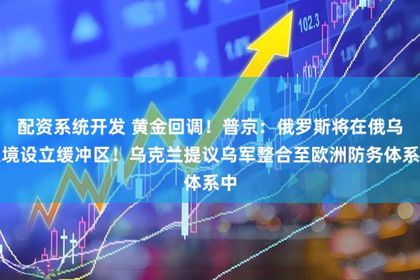 配资系统开发 黄金回调！普京：俄罗斯将在俄乌边境设立缓冲区！乌克兰提议乌军整合至欧洲防务体系中