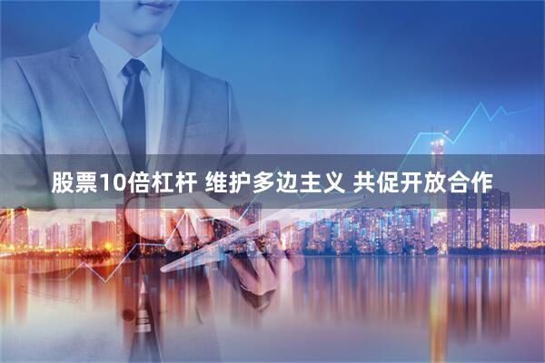 股票10倍杠杆 维护多边主义 共促开放合作