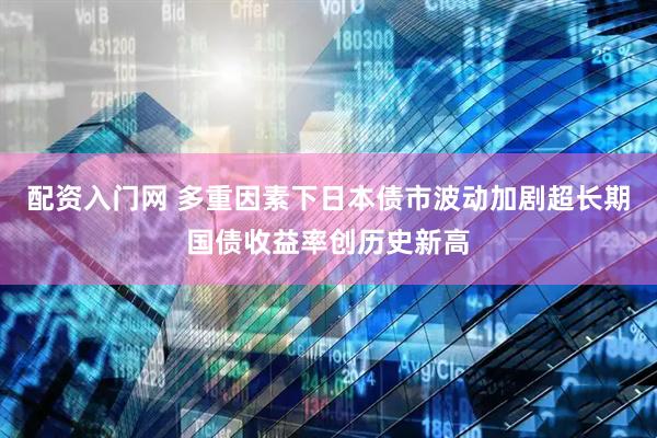 配资入门网 多重因素下日本债市波动加剧超长期国债收益率创历史新高