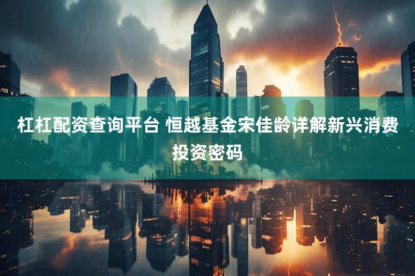 杠杠配资查询平台 恒越基金宋佳龄详解新兴消费投资密码
