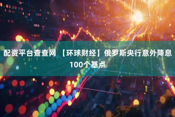 配资平台查查网 【环球财经】俄罗斯央行意外降息100个基点