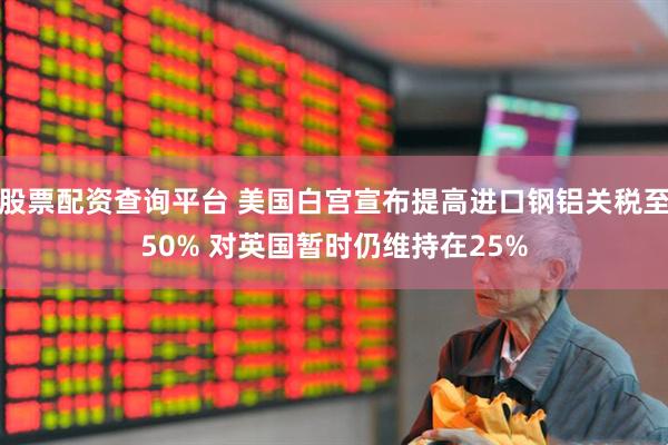 股票配资查询平台 美国白宫宣布提高进口钢铝关税至50% 对英国暂时仍维持在25%