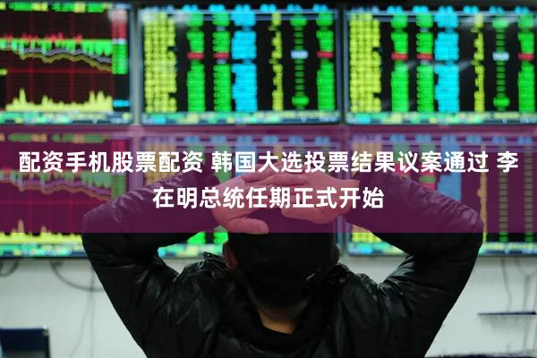 配资手机股票配资 韩国大选投票结果议案通过 李在明总统任期正式开始