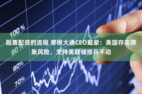 股票配资的流程 摩根大通CEO戴蒙：美国存在滞胀风险，支持美联储按兵不动