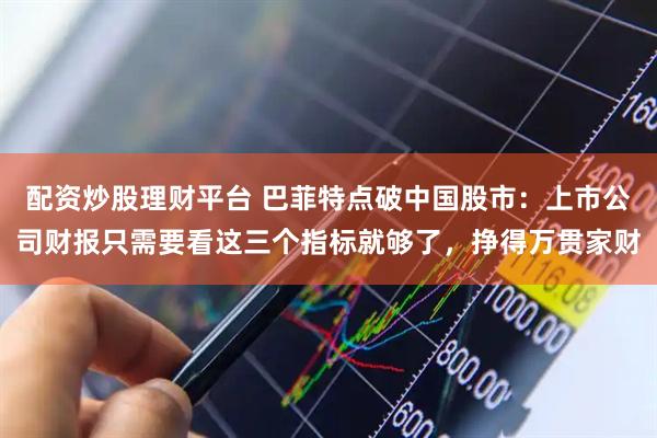 配资炒股理财平台 巴菲特点破中国股市：上市公司财报只需要看这三个指标就够了，挣得万贯家财