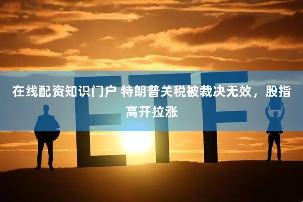 在线配资知识门户 特朗普关税被裁决无效，股指高开拉涨
