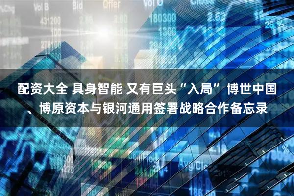 配资大全 具身智能 又有巨头“入局” 博世中国、博原资本与银河通用签署战略合作备忘录
