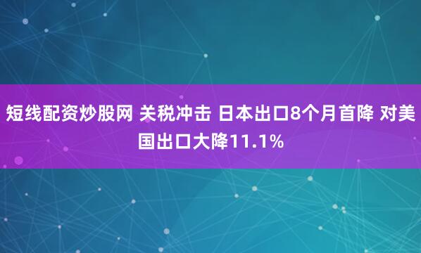 短线配资炒股网 关税冲击 日本出口8个月首降 对美国出口大降11.1%