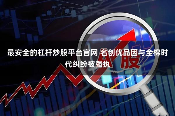 最安全的杠杆炒股平台官网 名创优品因与全棉时代纠纷被强执