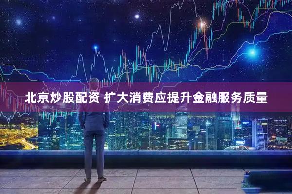 北京炒股配资 扩大消费应提升金融服务质量