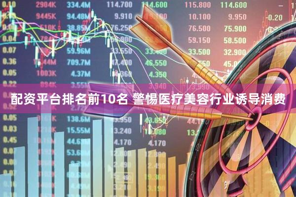 配资平台排名前10名 警惕医疗美容行业诱导消费
