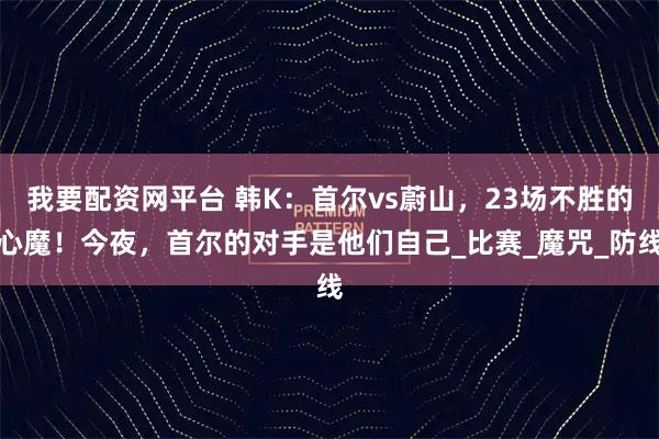 我要配资网平台 韩K：首尔vs蔚山，23场不胜的心魔！今夜，首尔的对手是他们自己_比赛_魔咒_防线