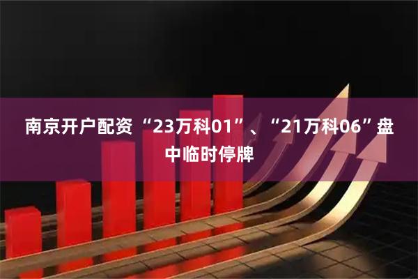 南京开户配资 “23万科01”、“21万科06”盘中临时停牌