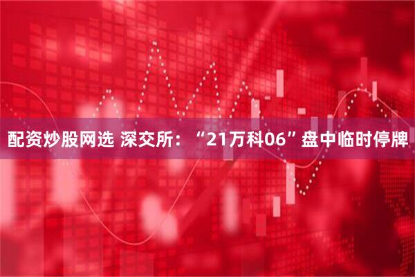 配资炒股网选 深交所：“21万科06”盘中临时停牌