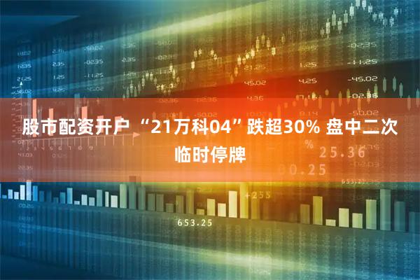 股市配资开户 “21万科04”跌超30% 盘中二次临时停牌