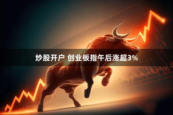 炒股开户 创业板指午后涨超3%